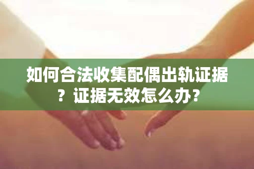 如何合法收集配偶出轨证据？证据无效怎么办？