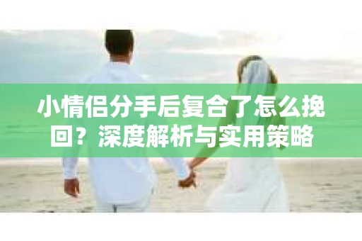 小情侣分手后复合了怎么挽回？深度解析与实用策略