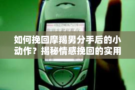 如何挽回摩羯男分手后的小动作？揭秘情感挽回的实用策略