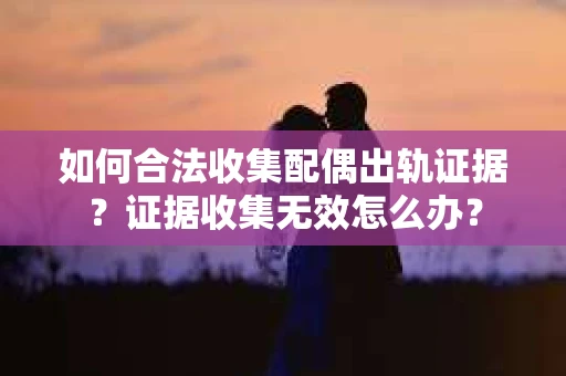 如何合法收集配偶出轨证据？证据收集无效怎么办？