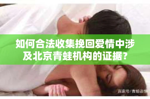 如何合法收集挽回爱情中涉及北京青蛙机构的证据？