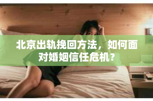 北京出轨挽回方法,如何面对婚姻信任危机? 北京出轨挽回方法,如何面对婚姻信任危机?