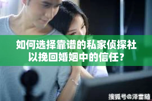 如何选择靠谱的私家侦探社以挽回婚姻中的信任？