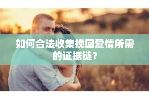 如何合法收集挽回爱情所需的证据链? 如何合法收集挽回爱情所需的证据链?