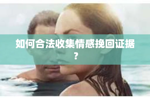 如何合法收集情感挽回证据？