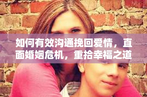 如何有效沟通挽回爱情，直面婚姻危机，重拾幸福之道