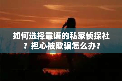 如何选择靠谱的私家侦探社？担心被欺骗怎么办？