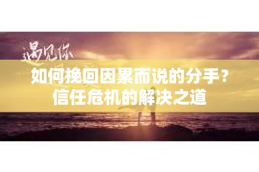 如何挽回因累而说的分手？信任危机的解决之道