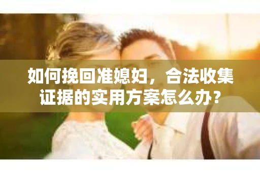 如何挽回准媳妇,合法收集证据的实用方案怎么办? 如何挽回准媳妇,合法收集证据的实用方案怎么办?
