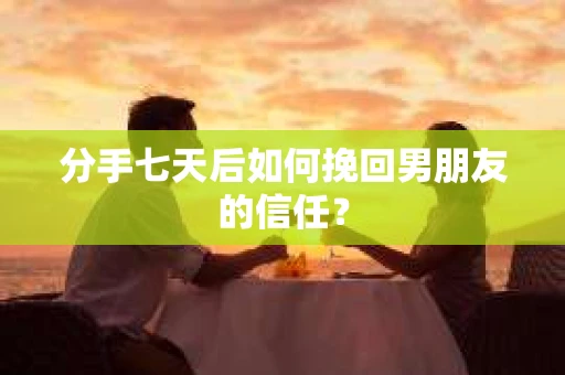 分手七天后如何挽回男朋友的信任? 分手七天后如何挽回男朋友的信任?
