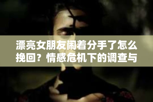 漂亮女朋友闹着分手了怎么挽回？情感危机下的调查与应对策略