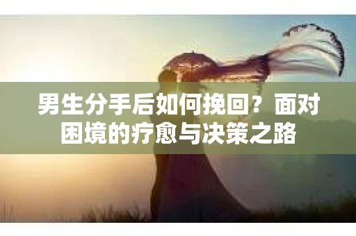 男生分手后如何挽回？面对困境的疗愈与决策之路