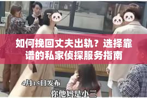如何挽回丈夫出轨？选择靠谱的私家侦探服务指南