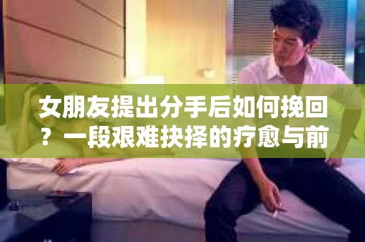 女朋友提出分手后如何挽回？一段艰难抉择的疗愈与前行之路