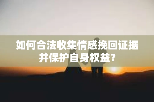 如何合法收集情感挽回证据并保护自身权益？
