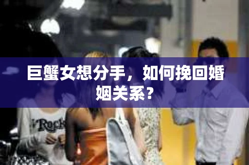 巨蟹女想分手，如何挽回婚姻关系？