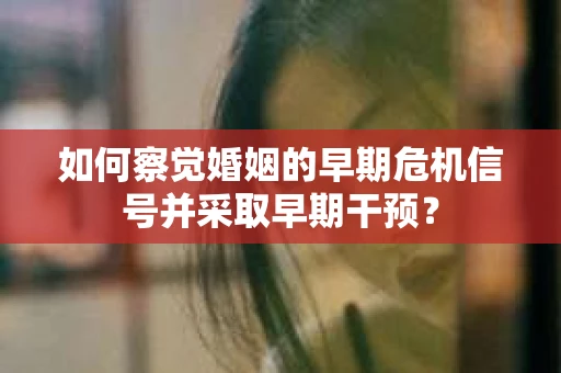 如何察觉婚姻的早期危机信号并采取早期干预？
