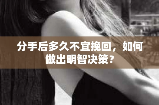 分手后多久不宜挽回，如何做出明智决策？