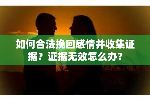 如何合法挽回感情并收集证据？证据无效怎么办？