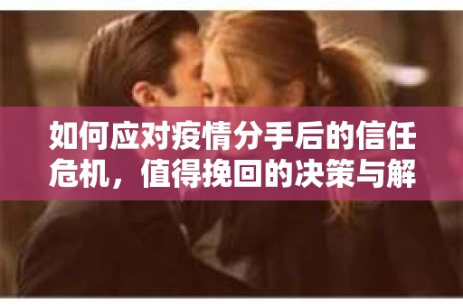 如何应对疫情分手后的信任危机,值得挽回的决策与解决方案 如何应对疫情分手后的信任危机,值得挽回的决策与解决方案
