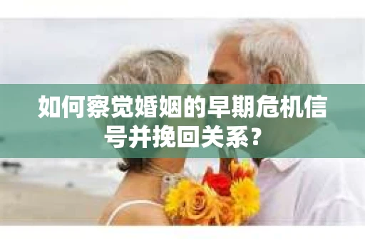 如何察觉婚姻的早期危机信号并挽回关系？