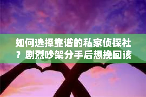 如何选择靠谱的私家侦探社？剧烈吵架分手后想挽回该怎么做？