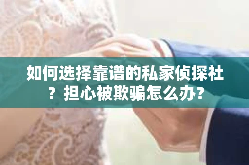 如何选择靠谱的私家侦探社?担心被欺骗怎么办? 如何选择靠谱的私家侦探社?担心被欺骗怎么办?