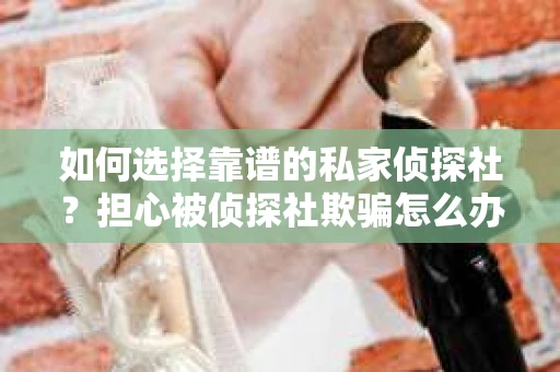 如何选择靠谱的私家侦探社？担心被侦探社欺骗怎么办？