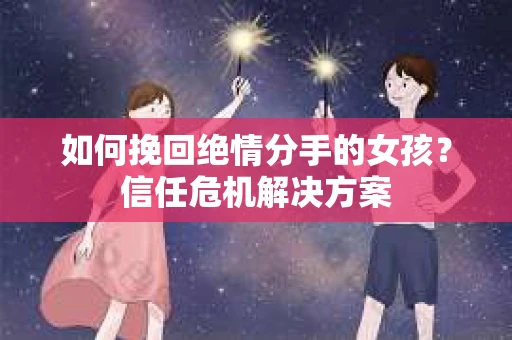 如何挽回绝情分手的女孩？信任危机解决方案