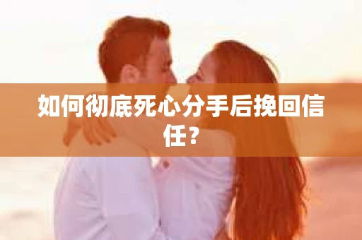 如何彻底死心分手后挽回信任？