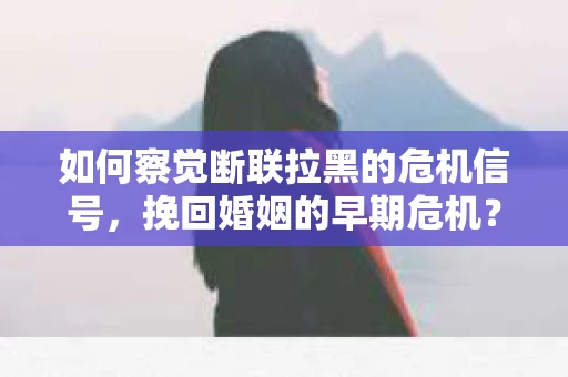 如何察觉断联拉黑的危机信号，挽回婚姻的早期危机？