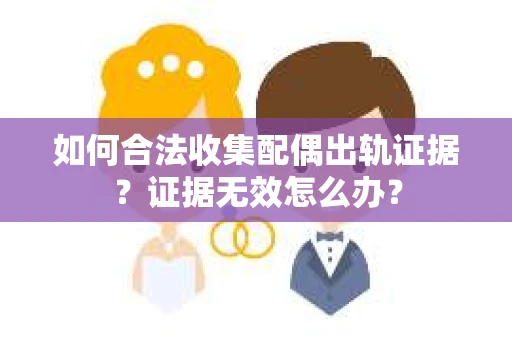 如何合法收集配偶出轨证据？证据无效怎么办？
