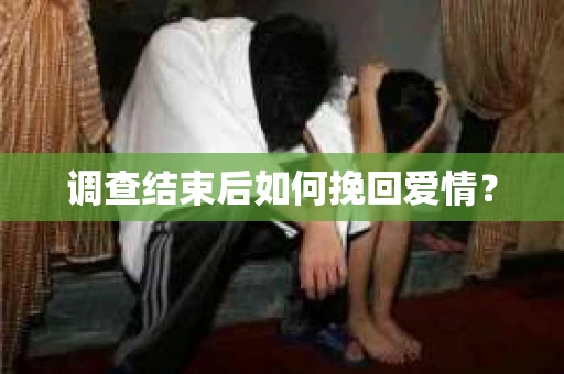 调查结束后如何挽回爱情？