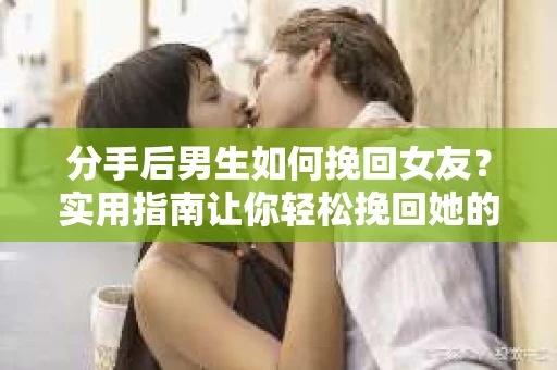 分手后男生如何挽回女友？实用指南让你轻松挽回她的心
