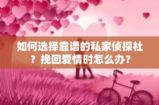 如何选择靠谱的私家侦探社？挽回爱情时怎么办？