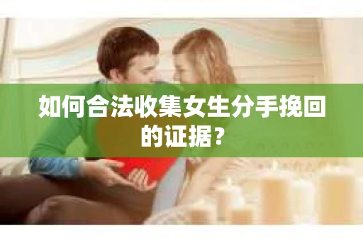 如何合法收集女生分手挽回的证据？