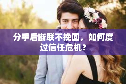 分手后断联不挽回，如何度过信任危机？