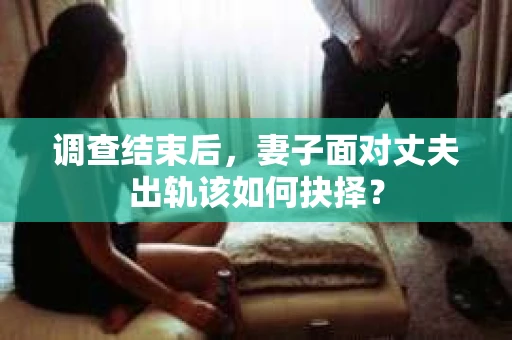 调查结束后，妻子面对丈夫出轨该如何抉择？