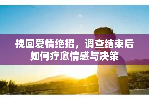 挽回爱情绝招，调查结束后如何疗愈情感与决策