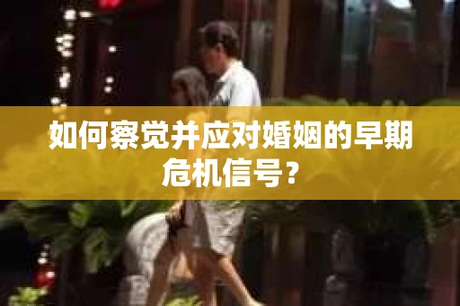 如何察觉并应对婚姻的早期危机信号? 如何察觉并应对婚姻的早期危机信号?