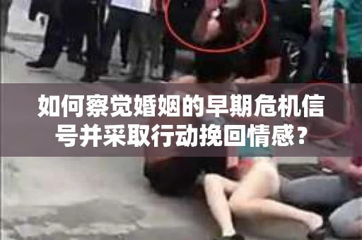 如何察觉婚姻的早期危机信号并采取行动挽回情感？