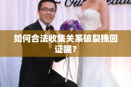 如何合法收集关系破裂挽回证据？