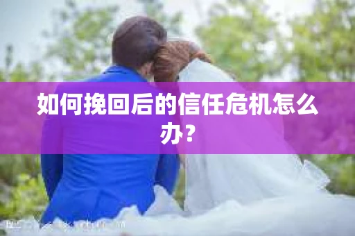 如何挽回后的信任危机怎么办? 如何挽回后的信任危机怎么办?