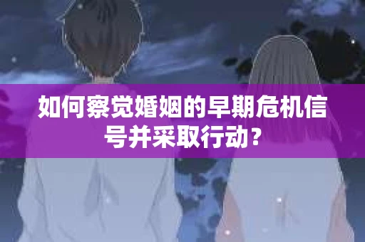如何察觉婚姻的早期危机信号并采取行动？