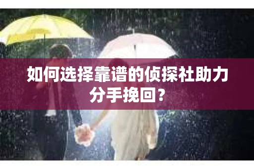 如何选择靠谱的侦探社助力分手挽回？