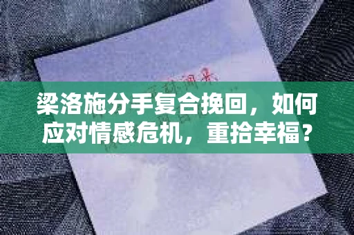 梁洛施分手复合挽回，如何应对情感危机，重拾幸福？