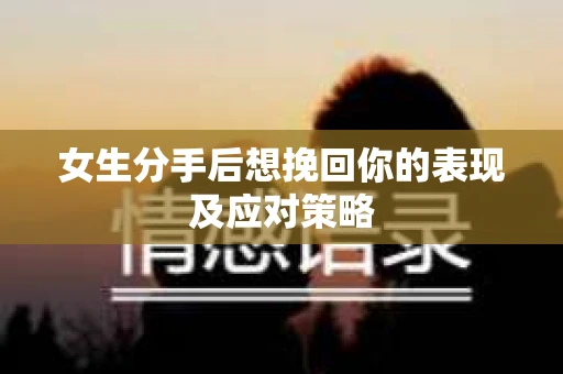 女生分手后想挽回你的表现及应对策略 女生分手后想挽回你的表现及应对策略