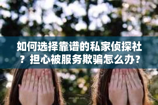 如何选择靠谱的私家侦探社？担心被服务欺骗怎么办？