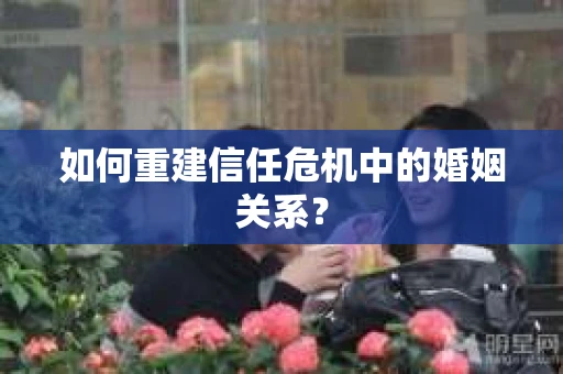 如何重建信任危机中的婚姻关系？
