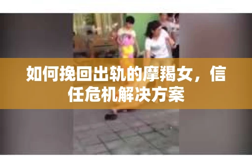 如何挽回出轨的摩羯女，信任危机解决方案